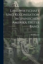Landwirtschaft und Kolonisation im Spanischen Amerika. Erster Band.