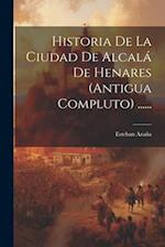 Historia De La Ciudad De Alcalá De Henares (antigua Compluto) ......