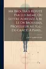 Mr Broussais Réfuté Par Lui-même, Ou Lettre Adressée À M. Le Dr Broussais, Professeur Au Val-de-grâce, À Paris...