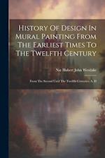 History Of Design In Mural Painting From The Earliest Times To The Twelfth Century: From The Second Until The Twelfth Centuries, A. D 