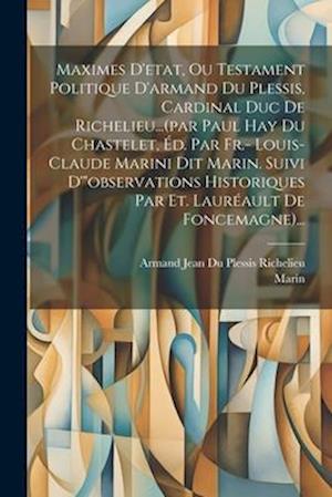 Maximes D'etat, Ou Testament Politique D'armand Du Plessis, Cardinal Duc De Richelieu...(par Paul Hay Du Chastelet, Éd. Par Fr.- Louis-claude Marini D