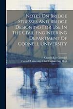 Notes On Bridge Stresses And Bridge Designing For Use In The Civil Engineering Department Of Cornell University 