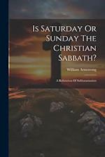 Is Saturday Or Sunday The Christian Sabbath?: A Refutation Of Sabbatarianism 