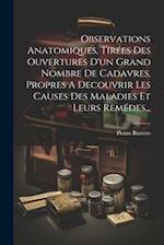 Observations Anatomiques, Tirées Des Ouvertures D'un Grand Nombre De Cadavres, Propres A Decouvrir Les Causes Des Maladies Et Leurs Remédes...