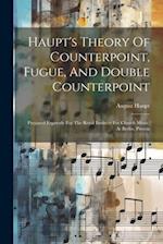 Haupt's Theory Of Counterpoint, Fugue, And Double Counterpoint: Prepared Expressly For The Royal Institute For Church Music, At Berlin, Prussia 
