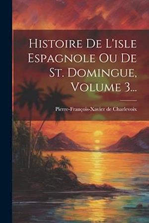 Histoire De L'isle Espagnole Ou De St. Domingue, Volume 3...