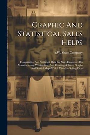 Graphic And Statistical Sales Helps: Comparative And Statistical Data For Sales Executives On Manufacturing, Wholesaling, And Retailing--charts, Graph