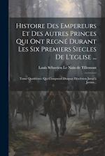 Histoire Des Empereurs Et Des Autres Princes Qui Ont Regné Durant Les Six Premiers Siecles De L'eglise ...