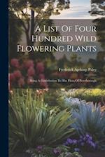 A List Of Four Hundred Wild Flowering Plants: Being A Contribution To The Flora Of Peterborough 