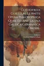 Gothofredi Guillelmi Leibnitii Opera Philosophica Quae Extant Latina Gallica Germanica Omnia...