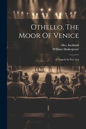 Othello, The Moor Of Venice: A Tragedy In Five Acts