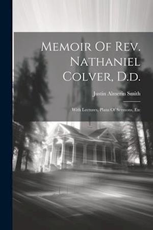 Memoir Of Rev. Nathaniel Colver, D.d.: With Lectures, Plans Of Sermons, Etc