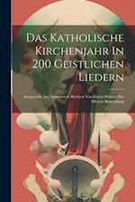 Das Katholische Kirchenjahr In 200 Geistlichen Liedern: Ausgewählt Aus Approbirten Büchern Von Einem Priester Der Diöcese Regensburg 