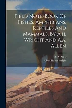 Field Note-book Of Fishes, Amphibians, Reptiles And Mammals, By A.h. Wright And A.a. Allen