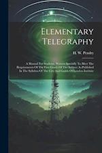 Elementary Telegraphy: A Manual For Students, Written Specially To Meet The Requirements Of The First Grade Of The Subject As Published In The Syllabu