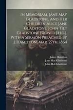 In Memoriam, Jane May Gladstone, And Her Children Alice Jane Gladstone, John Tilt Gladstone [signed J.h.g.]. With A Sermon Preached By J. Hamilton, Ma