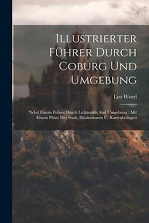 Illustrierter Führer Durch Coburg Und Umgebung: Nebst Einem Führer Durch Lichtenfels And Umgebung : Mit Einem Plane Der Stadt, Illustrationen U. Karte