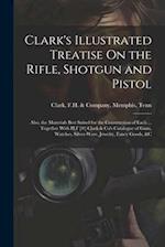 Clark's Illustrated Treatise On the Rifle, Shotgun and Pistol: Also, the Materials Best Suited for the Construction of Each ... Together With H.F [#] 