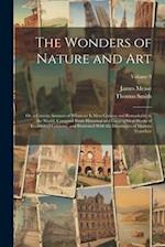 The Wonders of Nature and Art: Or, a Concise Account of Whatever Is Most Curious and Remarkable in the World; Compiled From Historical and Geographica