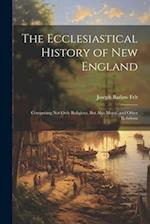 The Ecclesiastical History of New England: Comprising Not Only Religious, But Also Moral, and Other Relations 