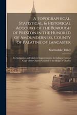 A Topographical, Statistical, & Historical Account of the Borough of Preston in the Hundred of Amounderness, County of Palatine of Lancaster ; Its Ant