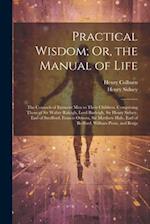 Practical Wisdom; Or, the Manual of Life: The Counsels of Eminent Men to Their Children. Comprising Those of Sir Walter Raleigh, Lord Burleigh, Sir He