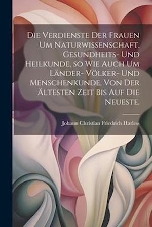 Die Verdienste der Frauen um Naturwissenschaft, Gesundheits- und Heilkunde, so wie auch um Länder- Völker- und Menschenkunde, von der ältesten Zeit bi