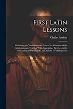 First Latin Lessons: Containing the Most Important Parts of the Grammar of the Latin Language, Together With Appropriate Exercises in the Translating 