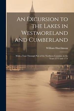 An Excursion to the Lakes in Westmoreland and Cumberland: With a Tour Through Part of the Northern Counties, in the Years 1773 and 1774