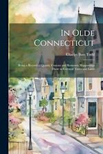In Olde Connecticut: Being a Record of Quaint, Curious and Romantic Happenings There in Colonial Times and Later 