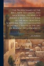 The Proper Names of the Bible, New Testament, and Apocrypha ... to Which Is Added a Selection of Some of the Most Beautiful Scriptural Pieces Calculat