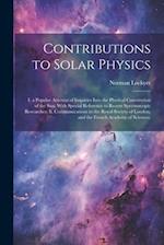 Contributions to Solar Physics: I. a Popular Account of Inquiries Into the Physical Constitution of the Sun, With Special Reference to Recent Spectros