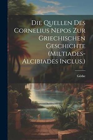 Die Quellen Des Cornelius Nepos Zur Griechischen Geschichte (Miltiades-Alcibiades Inclus.)
