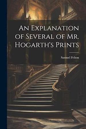 An Explanation of Several of Mr. Hogarth's Prints