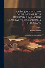 An Inquiry Into the Difference of Style Observable in Ancient Glass Paintings, Especially in England: With Hints On Glass Painting; Volume 2 