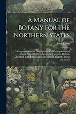 A Manual of Botany for the Northern States: Comprising Generic Descriptions of All Phenogamous and Cryptog Amous Plants to the North of Virginia, Hith