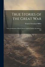 True Stories of the Great war; Tales of Adventure--heroic Deeds--exploits Told by the Soldiers, Offi 