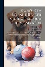 Cobb's New Juvenile Reader No. Ii, Or, Second Reading Book: Containing Interesting, Moral, and Instructive Reading Lessons, Composed of Easy Words of 
