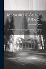 Memoir of Ann H. Judson: Late Missionary to Burmah; Including a History of the American Baptist Mission in the Burman Empire 