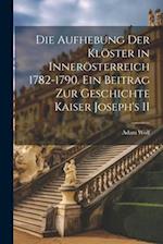 Die Aufhebung der Klöster in Innerösterreich 1782-1790. Ein Beitrag zur Geschichte Kaiser Joseph's II