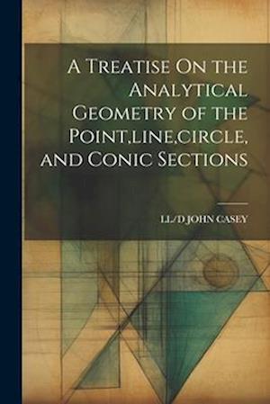 A Treatise On the Analytical Geometry of the Point,line,circle, and Conic Sections