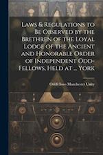 Laws & Regulations to Be Observed by the Brethren of the Loyal Lodge of the Ancient and Honorable Order of Independent Odd-Fellows, Held at ... York 