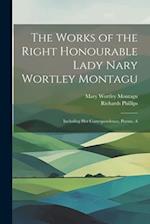 The Works of the Right Honourable Lady Nary Wortley Montagu: Including her Correspondence, Poems, A 