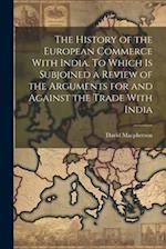 The History of the European Commerce With India. To Which is Subjoined a Review of the Arguments for and Against the Trade With India 