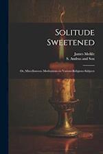 Solitude Sweetened; or, Miscellaneous Meditations on Various Religious Subjects 