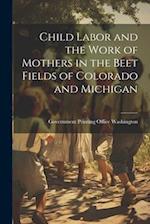 Child Labor and the Work of Mothers in the Beet Fields of Colorado and Michigan 