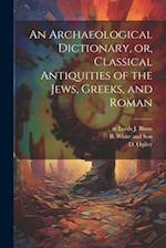 An Archaeological Dictionary, or, Classical Antiquities of the Jews, Greeks, and Roman 