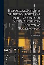 Historical Sketches of Bristol Borough, in the County of Bucks, Anciently Known as "Buckingham" 
