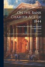 On the Bank Charter Act of 1844: Its Principles and Operation ; With Suggestions for an Improved 