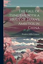 The Fall of Tsingtau With a Study of Japan's Ambitios in China 